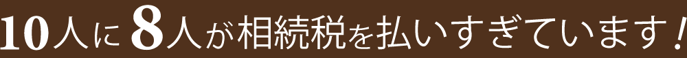 10人に8人が相続税を払いすぎています