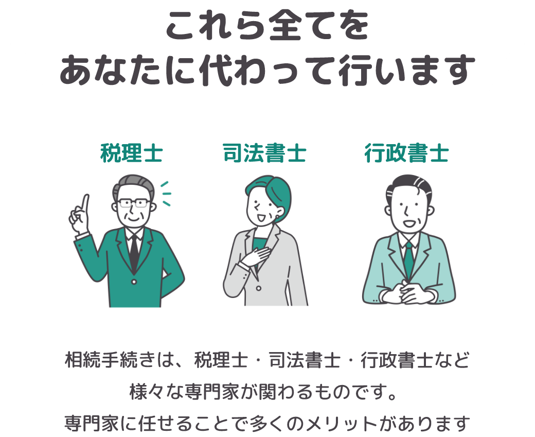 これら全てをあなたに代わって岡野相続税理士法人が行ないます！！相続手続きは、税理士・司法書士・行政書士など様々な専門家が関わるものです。専門家に任せることで多くのメリットがあります。