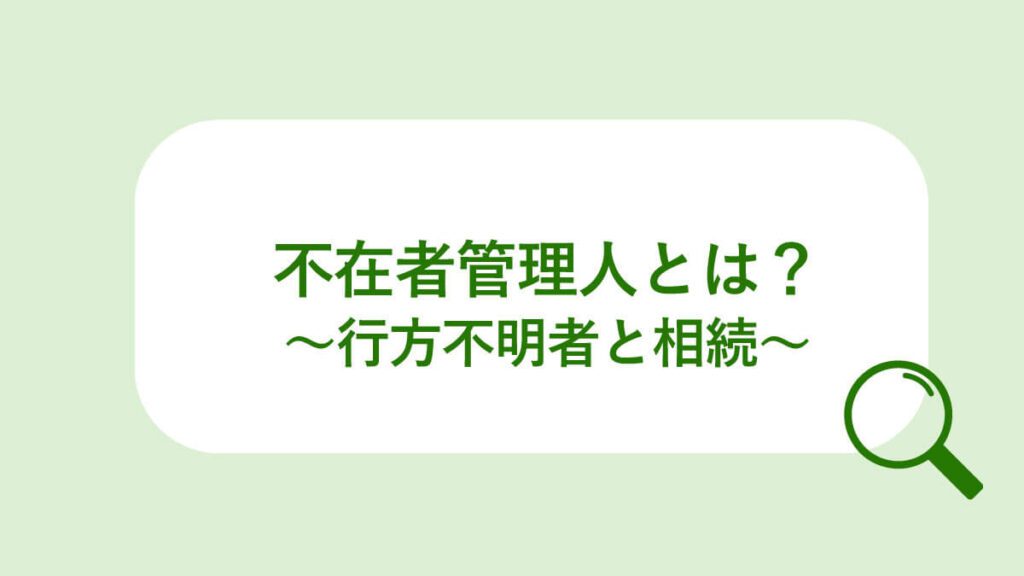 不在者財産管理人とは？相続人が行方不明者にだった場合の解決方法