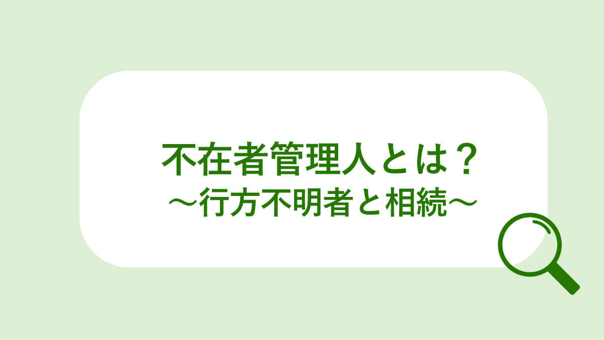 不在者財産管理人とは 相続人が行方不明者にだった場合の解決方法