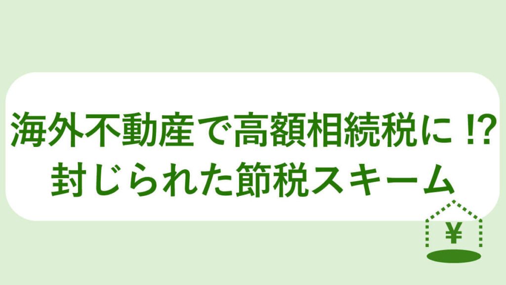 海外不動産で高額相続税に⁉封じられた節税スキーム