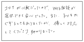 コロナが心配だったので、Web面談が選択できて安心でした。また、子供がぐずるときもありましたが、優しい対応してくださり助かりました。