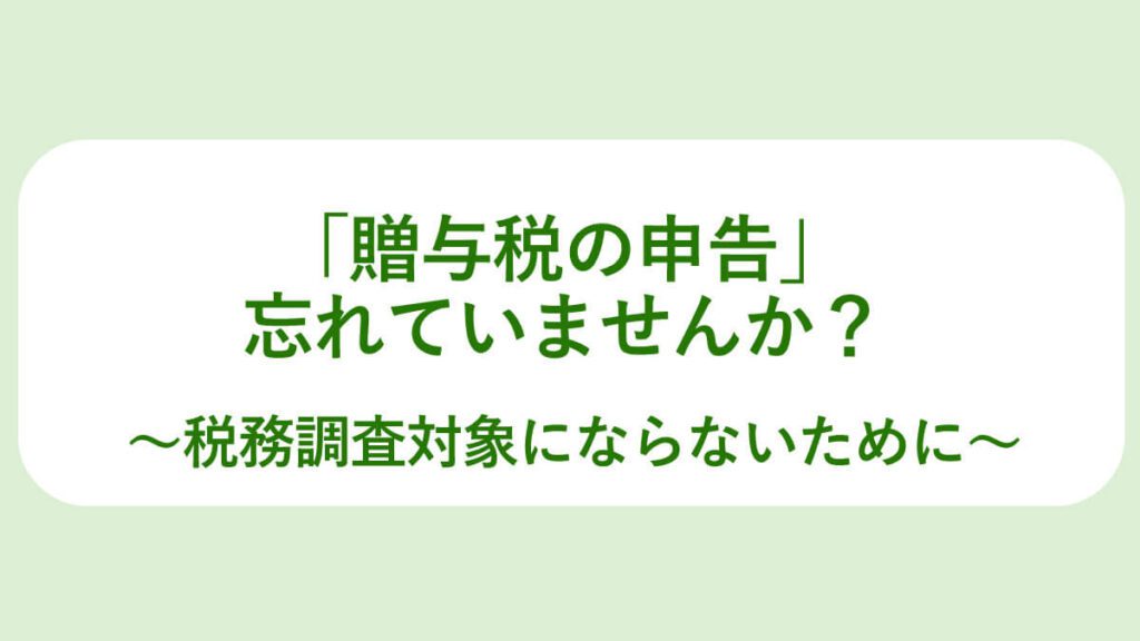 贈与税の申告忘れていませんか。税務調査対象とならないために