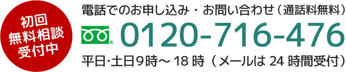 初回無料相談、電話でのお申し込み・お問い合わせは0120-716-476　平日・土日９時～18時受付