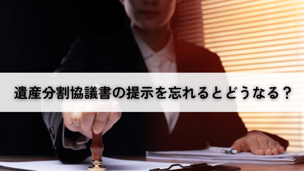 遺産分割協議書の提示を忘れるとどうなる？